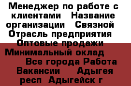 Менеджер по работе с клиентами › Название организации ­ Связной › Отрасль предприятия ­ Оптовые продажи › Минимальный оклад ­ 28 000 - Все города Работа » Вакансии   . Адыгея респ.,Адыгейск г.